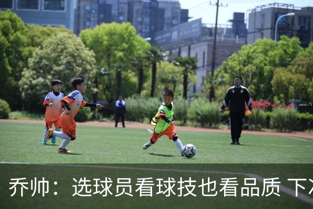 乔帅：选球员看球技也看品质 下次会有新名字