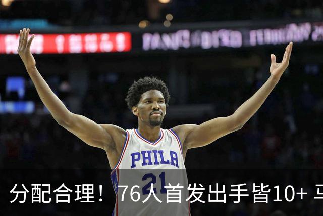 分配合理！76人首发出手皆10+ 马克西19次最多 詹姆斯13次 VJ10次