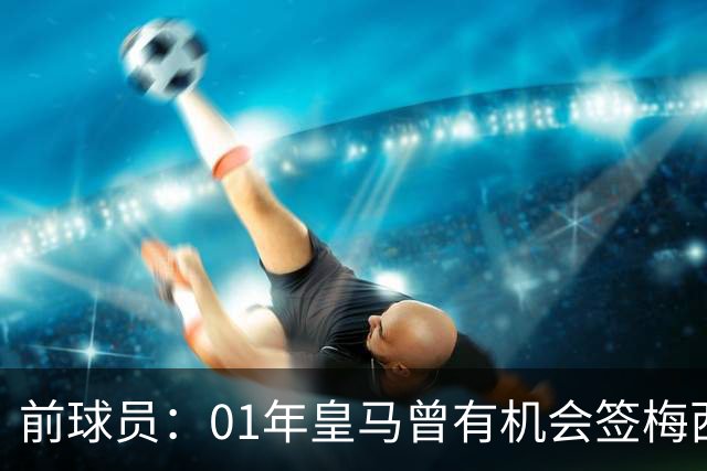 前球员：01年皇马曾有机会签梅西，但不想破坏和巴萨的关系