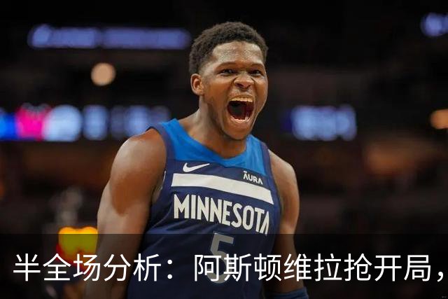 半全场分析：阿斯顿维拉抢开局，富勒姆能否顶住后程冲击？
