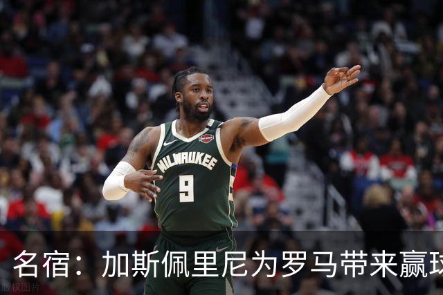 名宿：加斯佩里尼为罗马带来赢球心态，罗马和国米是意甲夺冠热门