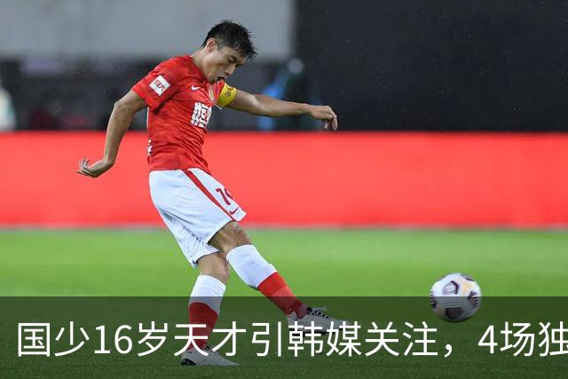 国少16岁天才引韩媒关注，4场独造7球效率超神，韩媒盛赞：中国梅西