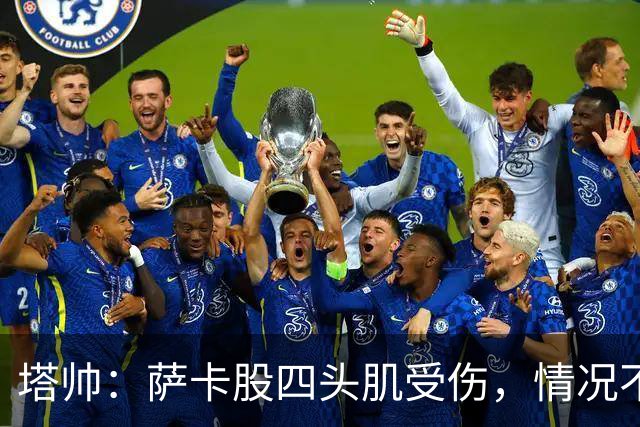 塔帅：萨卡股四头肌受伤，情况不乐观；我们来这是为了赢球的