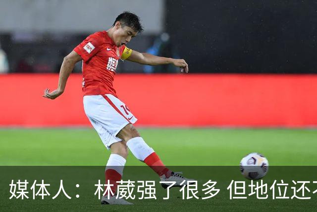媒体人：林葳强了很多 但地位还不如上赛季 这不是他实力的问题