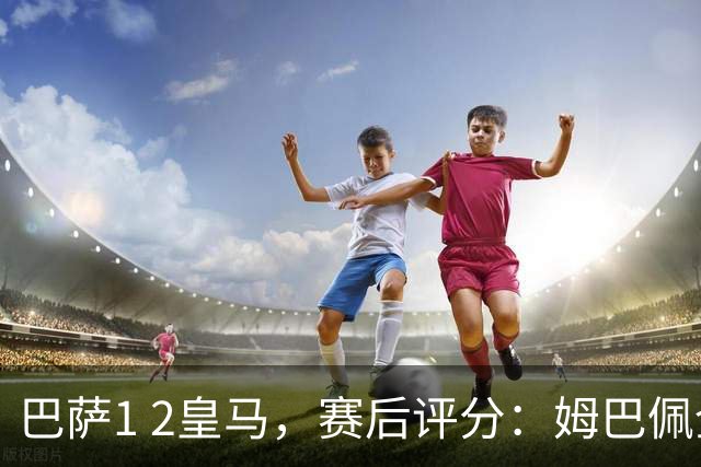 巴萨1 2皇马，赛后评分：姆巴佩全场最佳 穆里尼奥妙手换人