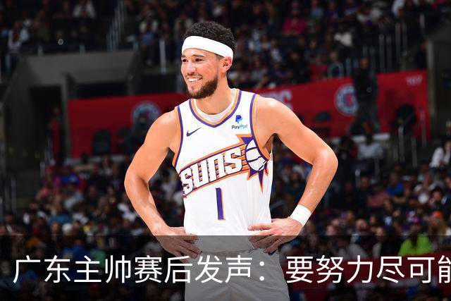 广东主帅赛后发声：要努力尽可能多赢球