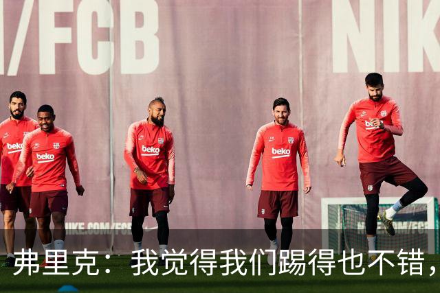 弗里克：我觉得我们踢得也不错，这场比赛值得好好分析