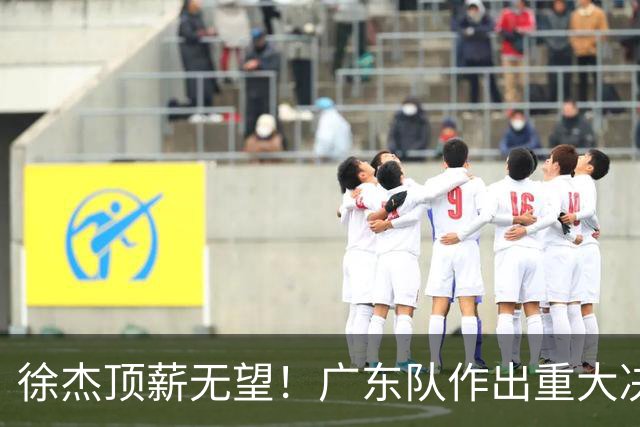 徐杰顶薪无望！广东队作出重大决定，或“1换1”交易林葳？
