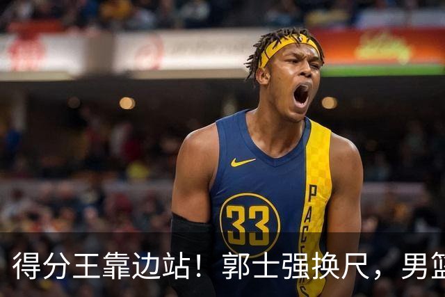 得分王靠边站！郭士强换尺，男篮大洗牌！