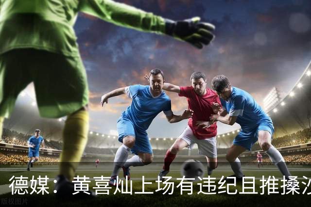 德媒：黄喜灿上场有违纪且推搡沙尔克队医，但没被停赛等处罚