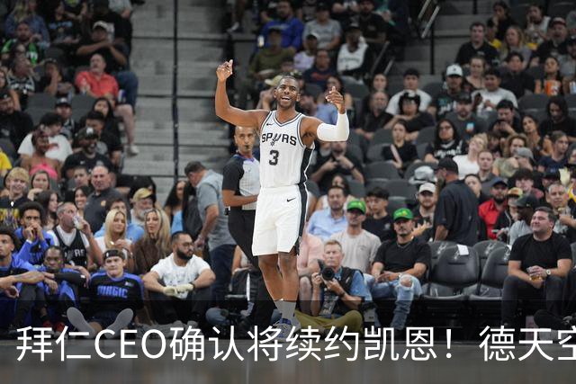 拜仁CEO确认将续约凯恩！德天空：巴黎有意勒沃库森天才！