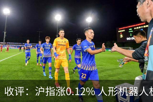 收评：沪指涨0.12% 人形机器人板块大涨