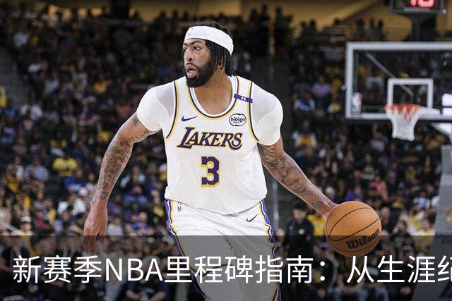 新赛季NBA里程碑指南：从生涯纪录到队史丰碑