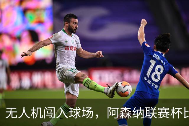 无人机闯入球场，阿森纳联赛杯比赛中断超8分钟