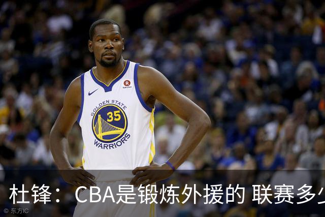 杜锋：CBA是锻炼外援的 联赛多少场也没用 国家队后卫支配球机会很小