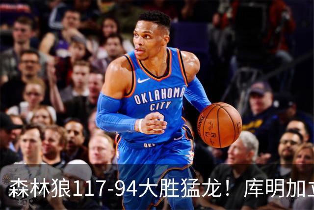 森林狼117-94大胜猛龙！库明加立大功，此战看到4个事实：8换2交易很值得