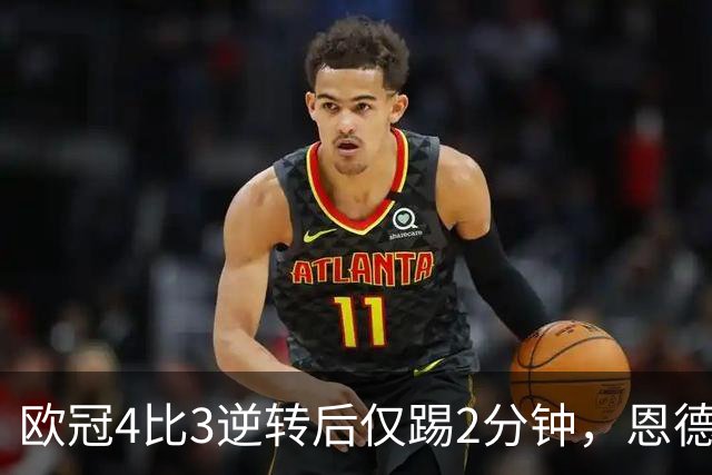 欧冠4比3逆转后仅踢2分钟，恩德里克一月或离队