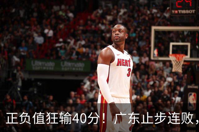 正负值狂输40分！广东止步连败，徐杰欧式体系不适引杜锋深思