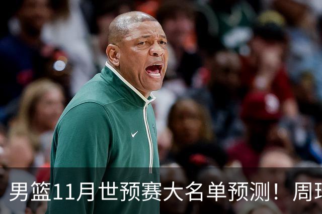 男篮11月世预赛大名单预测！周琦回归成定局，上海男篮或成大赢家，赵睿恐难取代廖三宁