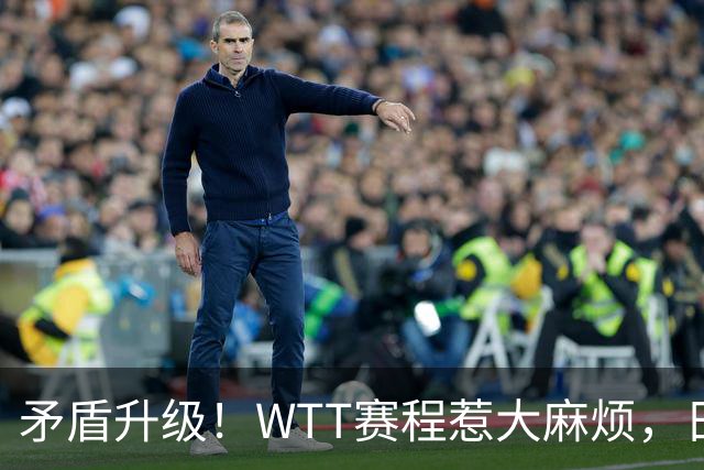 矛盾升级！WTT赛程惹大麻烦，日本乒协放话：这样的安排无法接受