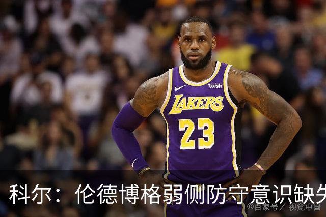科尔：伦德博格弱侧防守意识缺失，他本该是最佳护筐手