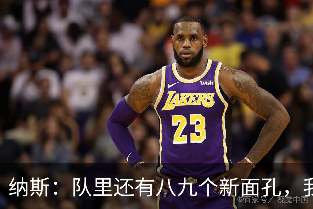 纳斯：队里还有八九个新面孔，我们一直非常专注