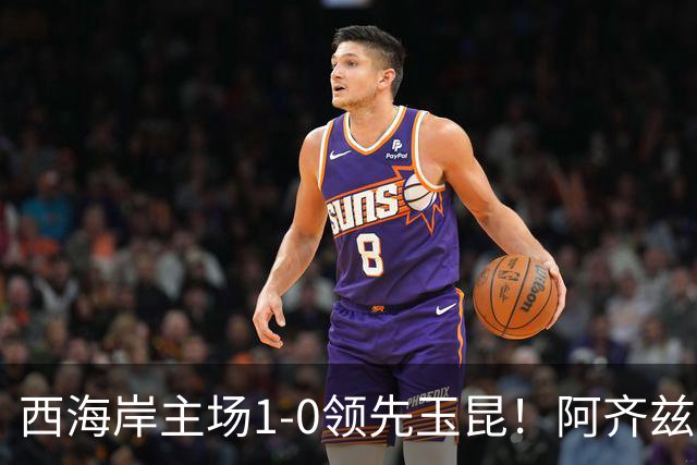 西海岸主场1-0领先玉昆！阿齐兹包抄破门，董宇倒三角送助攻