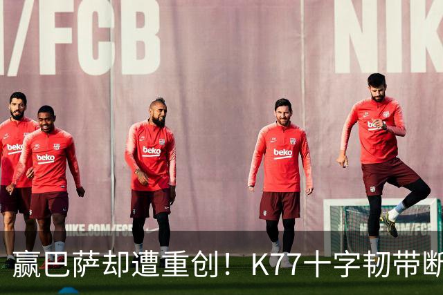 赢巴萨却遭重创！K77十字韧带断裂赛季报销，恩里克痛失欧冠攻坚王牌