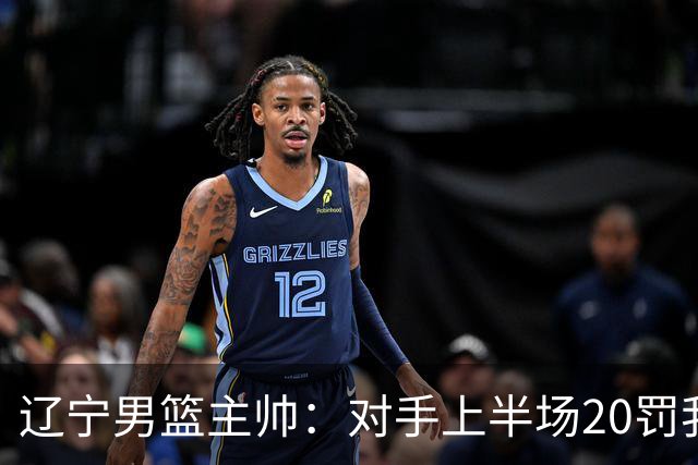辽宁男篮主帅：对手上半场20罚我们只有5次 我们要吸取教训