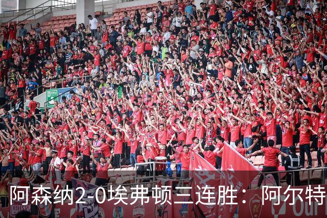 阿森纳2-0埃弗顿三连胜：阿尔特塔换人杀悬念