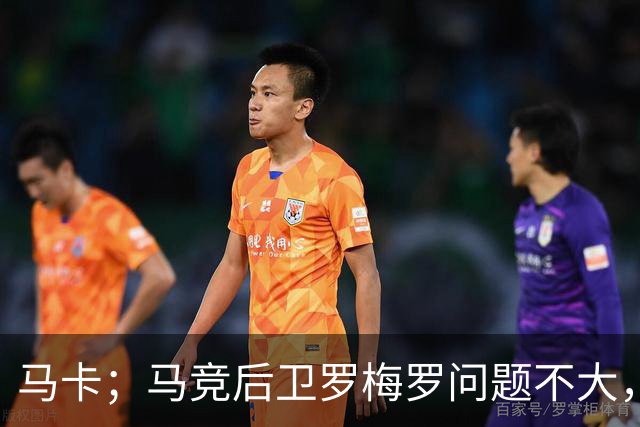 马卡；马竞后卫罗梅罗问题不大，预计只需缺阵10-12天
