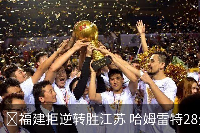🏀福建拒逆转胜江苏 哈姆雷特28分 黎伊扬关键三分 庞峥麟18分