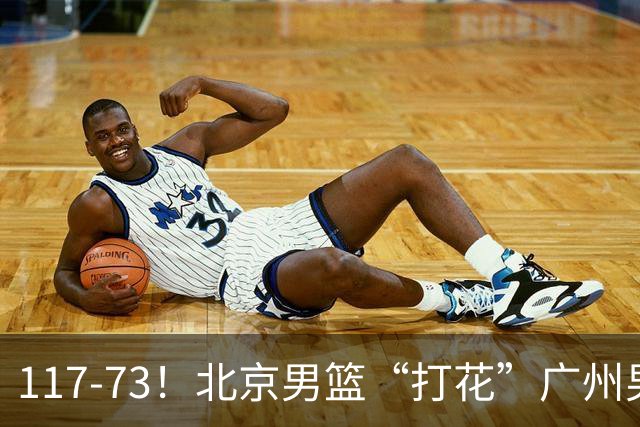 117-73！北京男篮“打花”广州男篮，连打3支广东球队，共赢120分