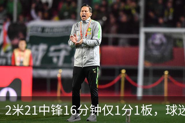 2米21中锋16分钟仅1分1板，球迷：CBA都打不明白怎么进的国家队？