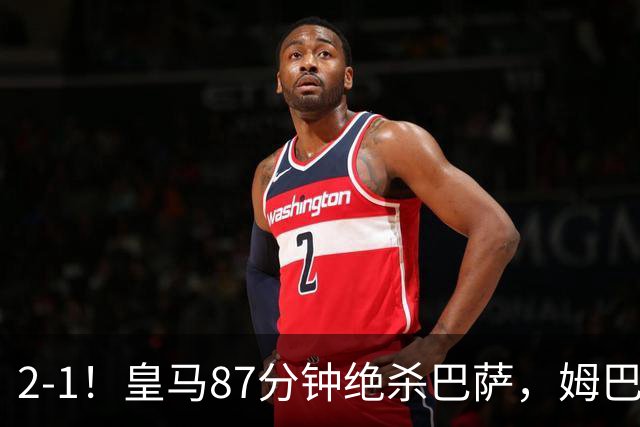 2-1！皇马87分钟绝杀巴萨，姆巴佩独造2球，国家德比搅乱西甲争冠