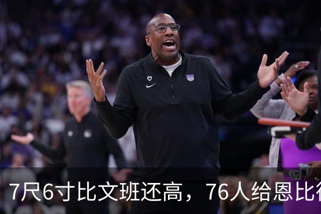 7尺6寸比文班还高，76人给恩比德找了个"最高保险"