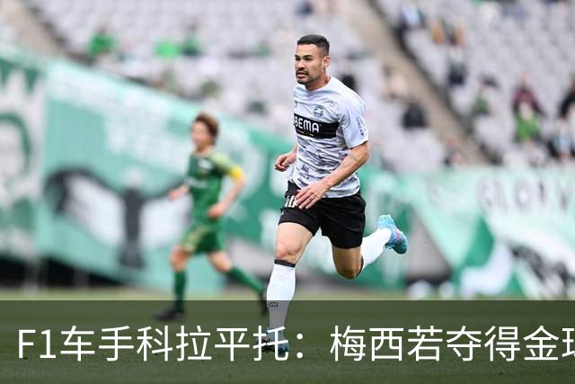 F1车手科拉平托：梅西若夺得金球奖实至名归，他是体育界的榜样